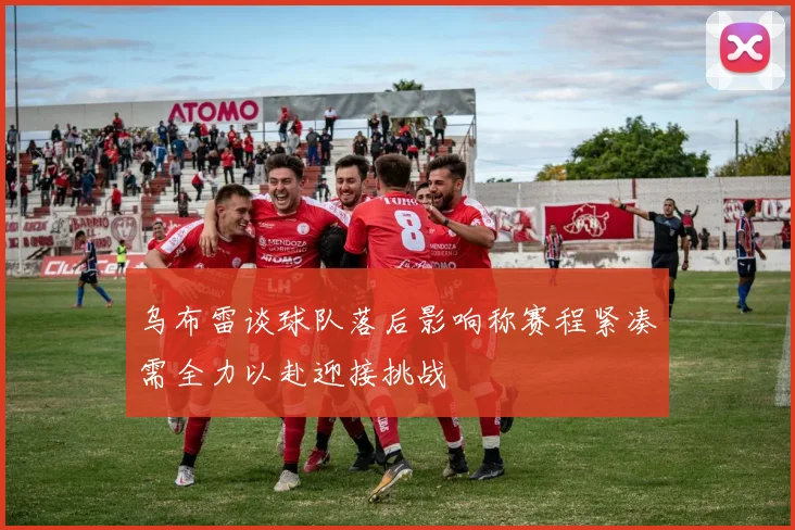 乌布雷谈球队落后影响称赛程紧凑需全力以赴迎接挑战