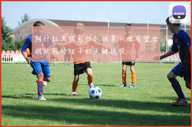 阿什拉夫伤愈归队恢复训练有望出战欧冠对纽卡的关键战役