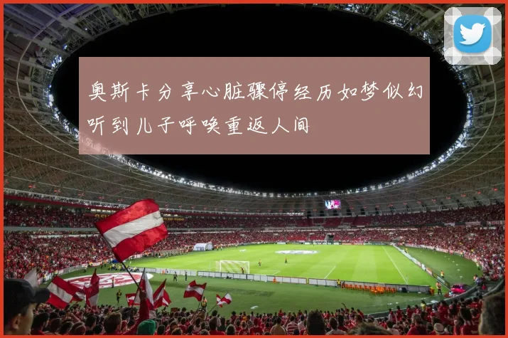 奥斯卡分享心脏骤停经历如梦似幻听到儿子呼唤重返人间